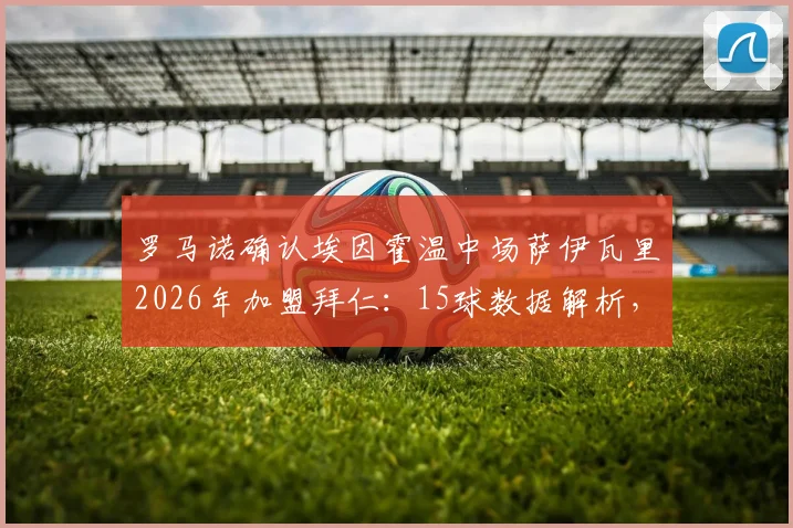 罗马诺确认埃因霍温中场萨伊瓦里2026年加盟拜仁：15球数据解析，转会费预测，技术特点全面解读