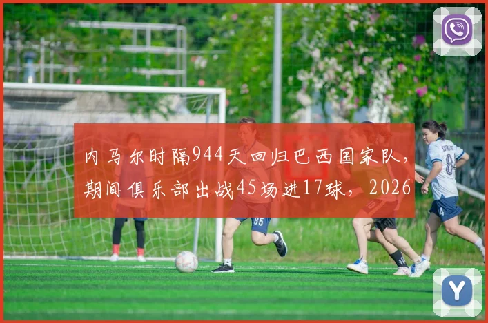 内马尔时隔944天回归巴西国家队,期间俱乐部出战45场进17球,2026年能否率队重回巅峰?