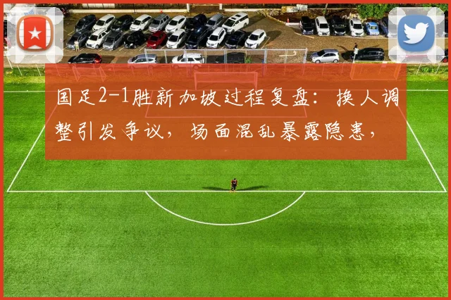 国足2-1胜新加坡过程复盘:换人调整引发争议,场面混乱暴露隐患,2026世预赛前景分析