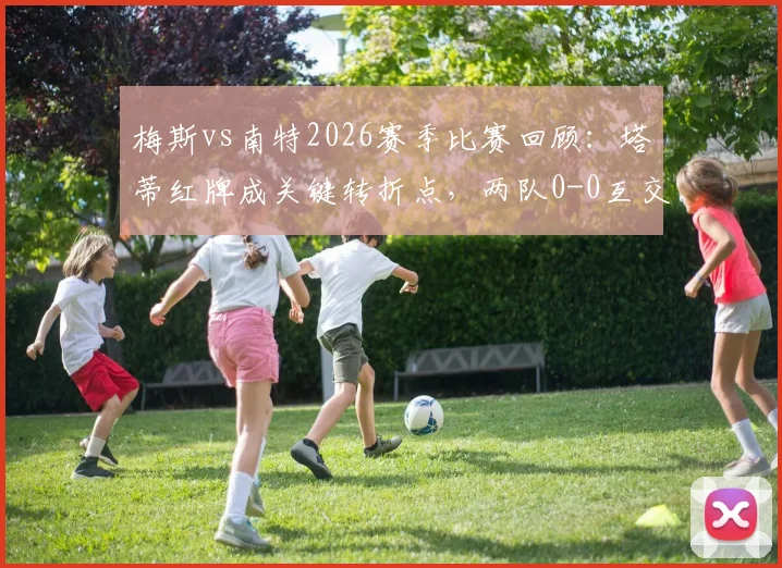 梅斯vs南特2026赛季比赛回顾:塔蒂红牌成关键转折点,两队0-0互交白卷全解析