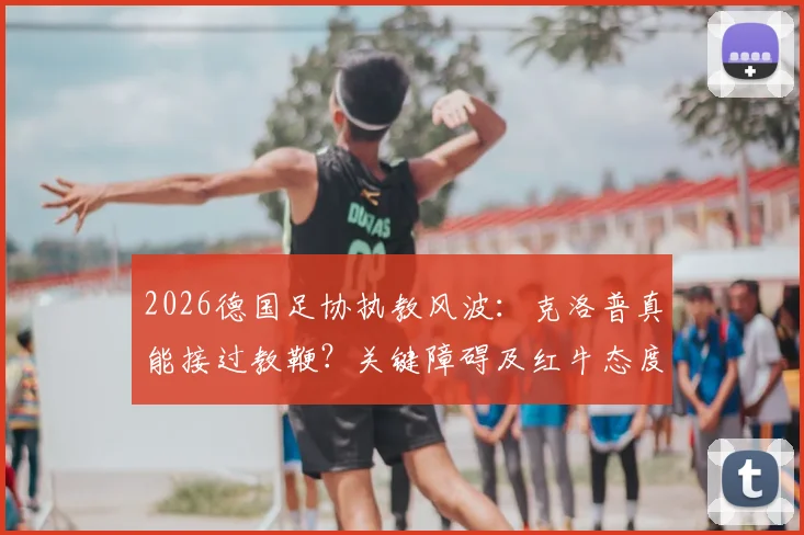 2026德国足协执教风波：克洛普真能接过教鞭？关键障碍及红牛态度全解析