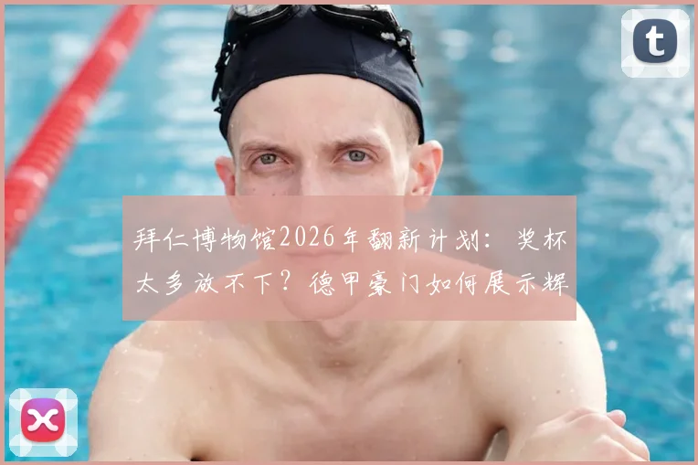 拜仁博物馆2026年翻新计划：奖杯太多放不下？德甲豪门如何展示辉煌历史