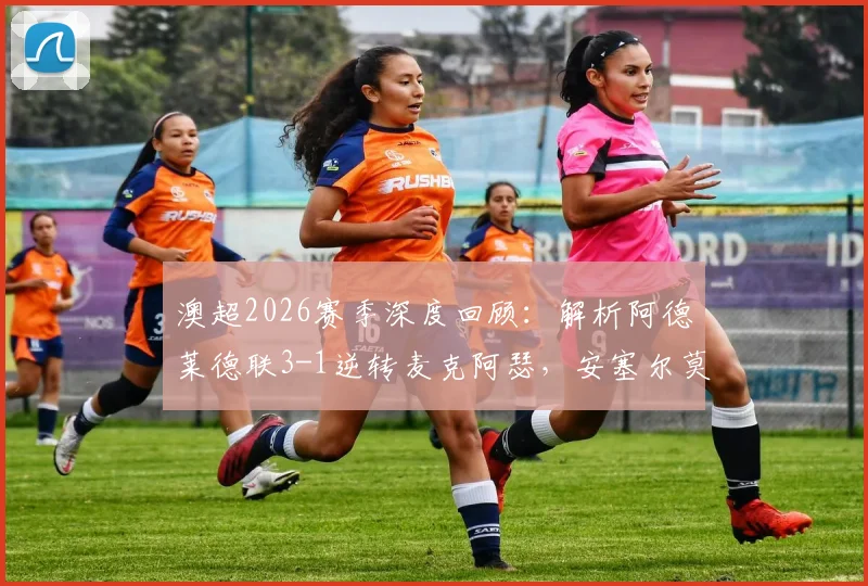 澳超2026赛季深度回顾:解析阿德莱德联3-1逆转麦克阿瑟,安塞尔莫替补双响成关键先生