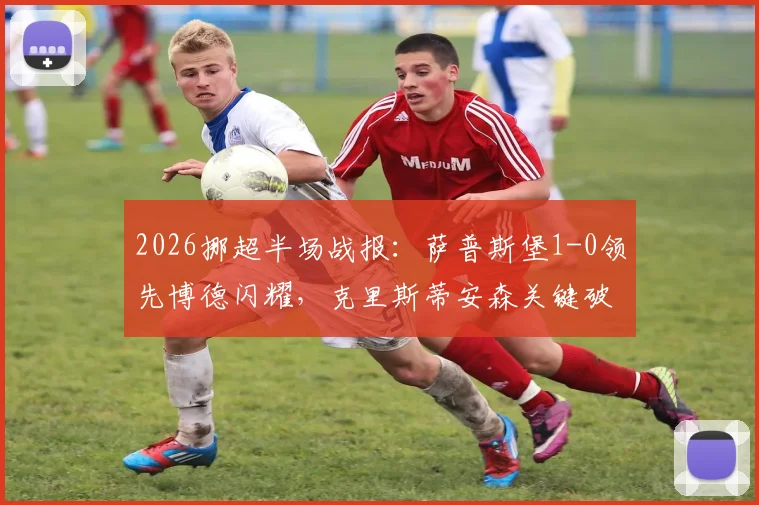 2026挪超半场战报：萨普斯堡1-0领先博德闪耀，克里斯蒂安森关键破门，半场战术解析与赛后看点