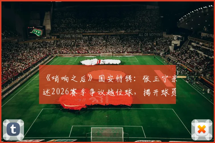 《哨响之后》国安特辑：张玉宁亲述2026赛季争议越位球，揭开球员赛后真实心声与判罚影响