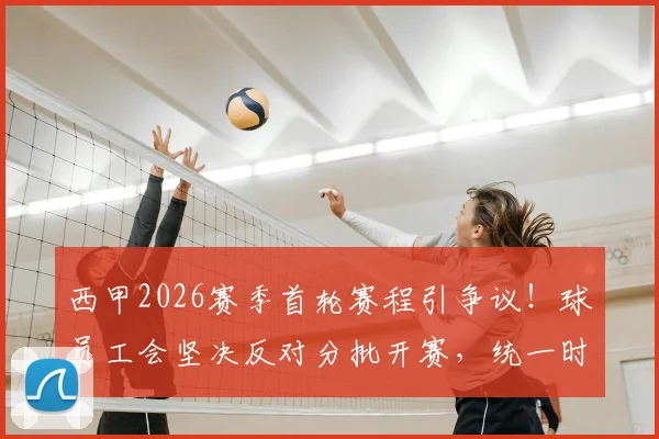 西甲2026赛季首轮赛程引争议!球员工会坚决反对分批开赛,统一时间到底难在哪?