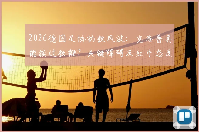 2026德国足协执教风波:克洛普真能接过教鞭?关键障碍及红牛态度全解析