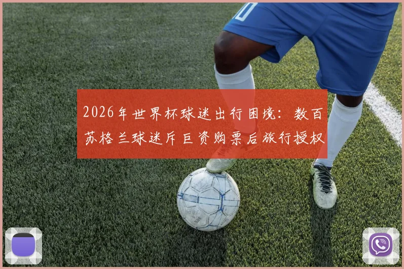 2026年世界杯球迷出行困境:数百苏格兰球迷斥巨资购票后旅行授权突遭撤销,签证被拒原因解析与应对指南