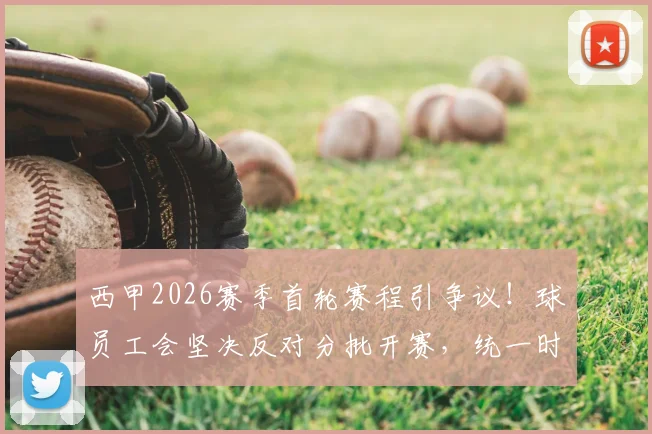 西甲2026赛季首轮赛程引争议！球员工会坚决反对分批开赛，统一时间到底难在哪？