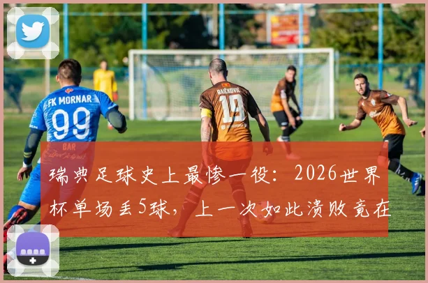 瑞典足球史上最惨一役：2026世界杯单场丢5球，上一次如此溃败竟在68年前！