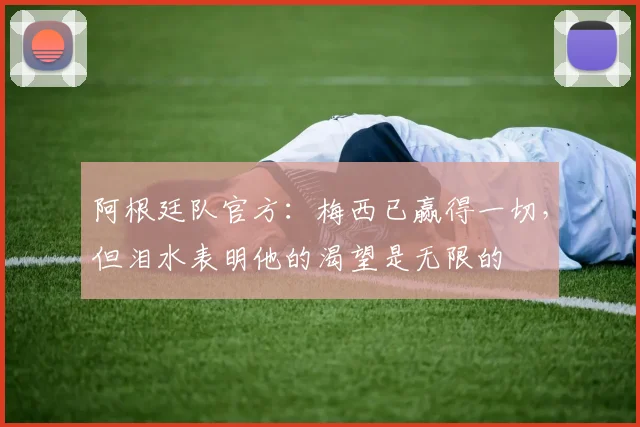 阿根廷队官方:梅西已赢得一切,但泪水表明他的渴望是无限的