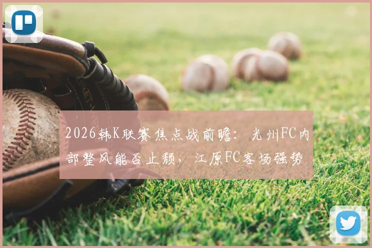 2026韩K联赛焦点战前瞻:光州FC内部整风能否止颓,江原FC客场强势能否延续?