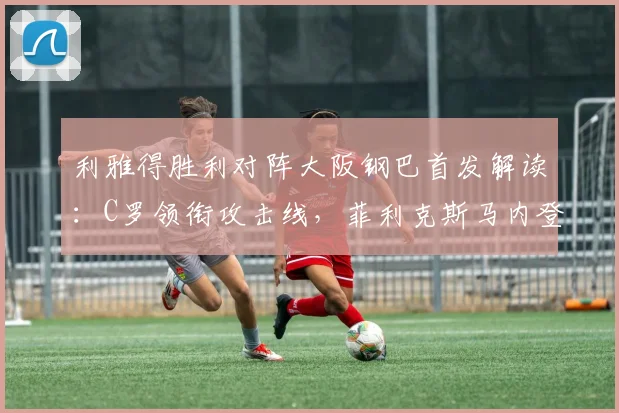 利雅得胜利对阵大阪钢巴首发解读:C罗领衔攻击线,菲利克斯马内登场,附历史交锋与直播观看指南