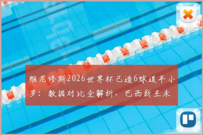 维尼修斯2026世界杯已造6球追平小罗：数据对比全解析，巴西新王未来能否超越传奇？