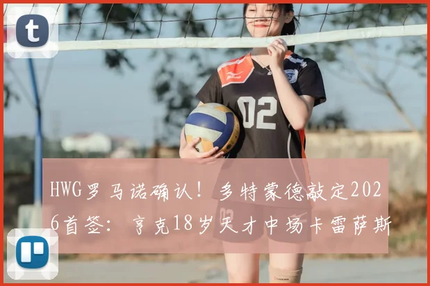 HWG罗马诺确认!多特蒙德敲定2026首签:亨克18岁天才中场卡雷萨斯加盟,转会费与合同年限曝光
