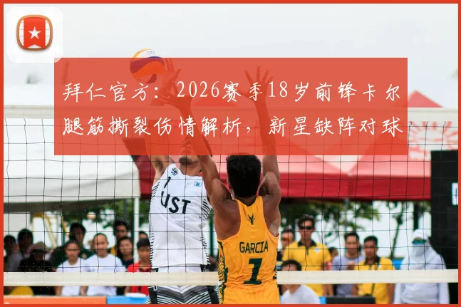 拜仁官方：2026赛季18岁前锋卡尔腿筋撕裂伤情解析，新星缺阵对球队影响几何？恢复时间与后续展望