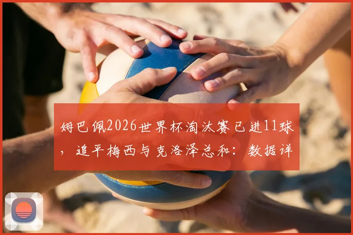 姆巴佩2026世界杯淘汰赛已进11球，追平梅西与克洛泽总和：数据详解与未来展望