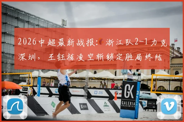2026中超最新战报：浙江队2-1力克深圳，王钰栋凌空斩锁定胜局终结六轮不胜，附双方技战术深度解析与球员表现点评