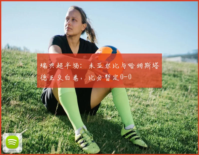 瑞典超半场:米亚尔比与哈姆斯塔德互交白卷,比分暂定0-0