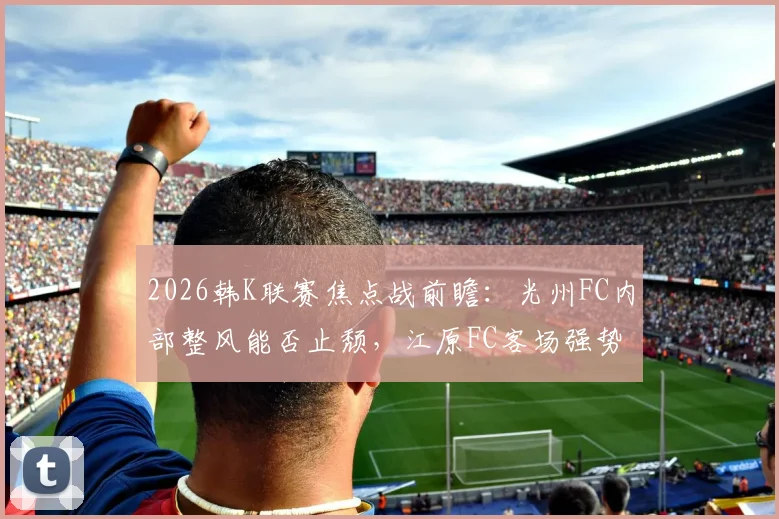 2026韩K联赛焦点战前瞻：光州FC内部整风能否止颓，江原FC客场强势能否延续？