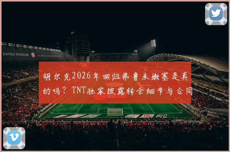 胡尔克2026年回归弗鲁米嫩塞是真的吗?TNT独家披露转会细节与合同年限分析