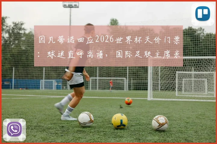 因凡蒂诺回应2026世界杯天价门票:球迷直呼离谱,国际足联主席亲自送热狗调侃引人深思