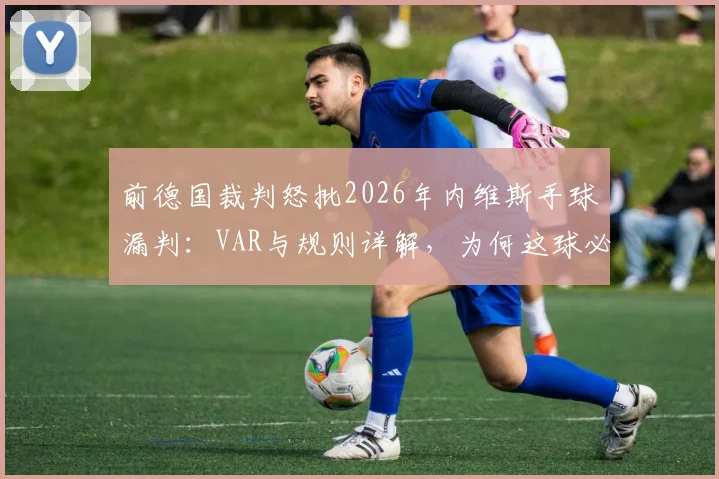 前德国裁判怒批2026年内维斯手球漏判:VAR与规则详解,为何这球必须判点球?