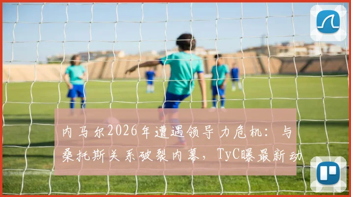 内马尔2026年遭遇领导力危机:与桑托斯关系破裂内幕,TyC曝最新动态引发关注