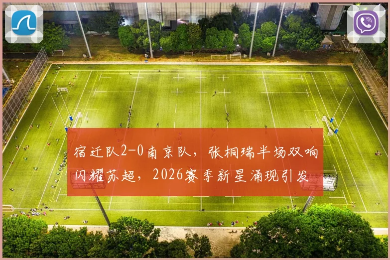 宿迁队2-0南京队,张桐瑞半场双响闪耀苏超,2026赛季新星涌现引发关注,附赛事集锦与深度评述