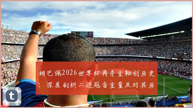 姆巴佩2026世界杯再夺金靴创历史：深度剖析二连冠含金量及对其历史地位影响