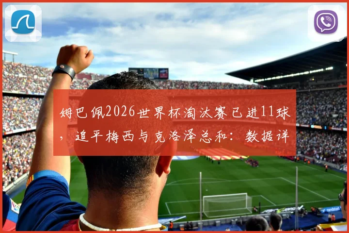 姆巴佩2026世界杯淘汰赛已进11球，追平梅西与克洛泽总和：数据详解与未来展望