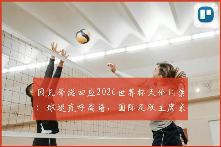 因凡蒂诺回应2026世界杯天价门票：球迷直呼离谱，国际足联主席亲自送热狗调侃引人深思