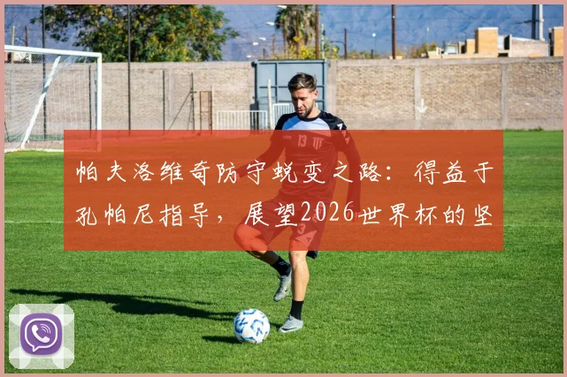 帕夫洛维奇防守蜕变之路:得益于孔帕尼指导,展望2026世界杯的坚守