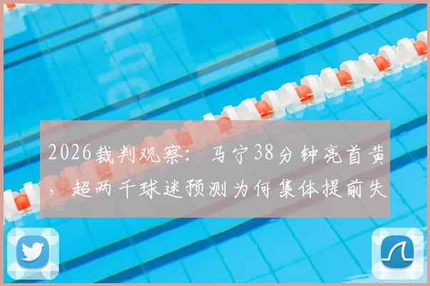 2026裁判观察:马宁38分钟亮首黄,超两千球迷预测为何集体提前失准?