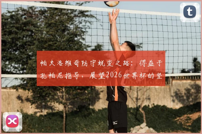 帕夫洛维奇防守蜕变之路:得益于孔帕尼指导,展望2026世界杯的坚守