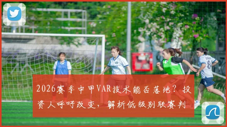 2026赛季中甲VAR技术能否落地？投资人呼吁改变，解析低级别联赛判罚公平性难题与解决方案