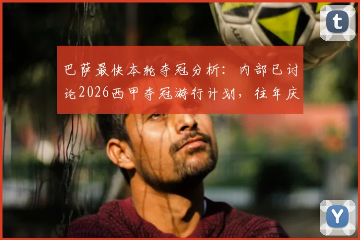 巴萨最快本轮夺冠分析：内部已讨论2026西甲夺冠游行计划，往年庆典路线与提前锁定冠军条件全解读