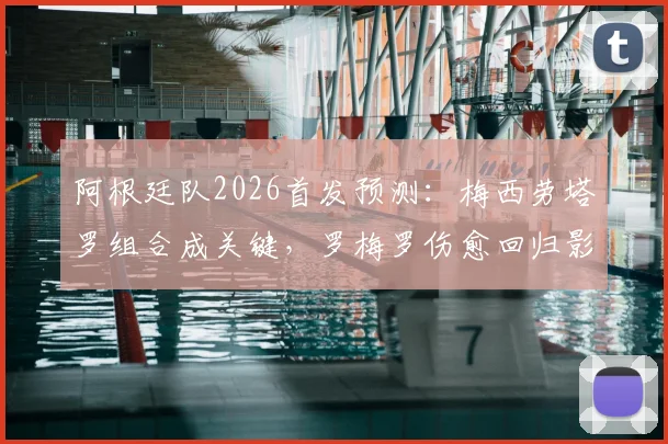 阿根廷队2026首发预测：梅西劳塔罗组合成关键，罗梅罗伤愈回归影响后防布局