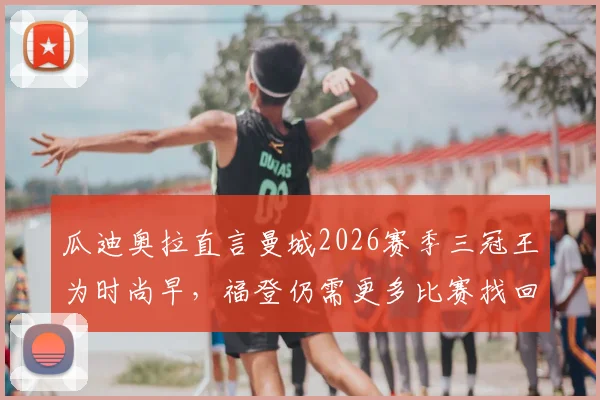瓜迪奥拉直言曼城2026赛季三冠王为时尚早,福登仍需更多比赛找回状态,球队面临新挑战