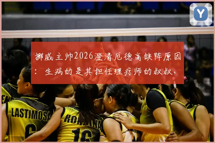 挪威主帅2026澄清厄德高缺阵原因:生病的是其担任理疗师的叔叔,非球员本人
