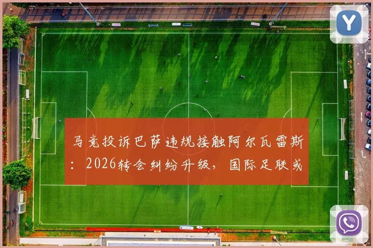 马竞投诉巴萨违规接触阿尔瓦雷斯：2026转会纠纷升级，国际足联或无权介入