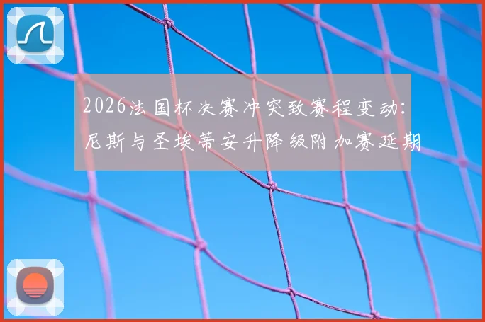 2026法国杯决赛冲突致赛程变动：尼斯与圣埃蒂安升降级附加赛延期原因与影响分析