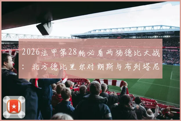 2026法甲第28轮必看两场德比大战:北方德比里尔对朗斯与布列塔尼德比雷恩对阵洛里昂观赛指南