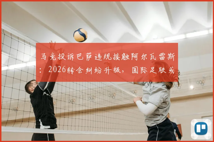 马竞投诉巴萨违规接触阿尔瓦雷斯:2026转会纠纷升级,国际足联或无权介入