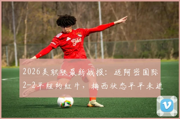 2026美职联最新战报：迈阿密国际2-2平纽约红牛，梅西状态平平未进球，博特拉梅救主