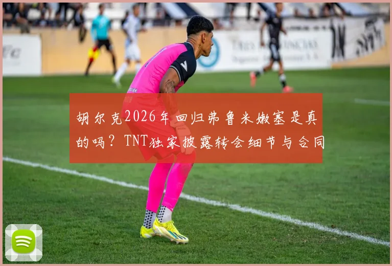 胡尔克2026年回归弗鲁米嫩塞是真的吗？TNT独家披露转会细节与合同年限分析