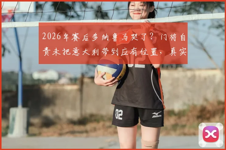 2026年赛后多纳鲁马哭了？门将自责未把意大利带到应有位置，真实采访内容披露