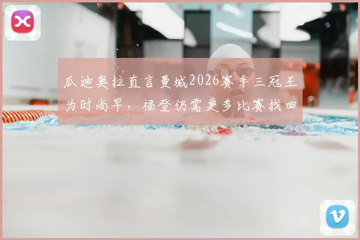 瓜迪奥拉直言曼城2026赛季三冠王为时尚早，福登仍需更多比赛找回状态，球队面临新挑战