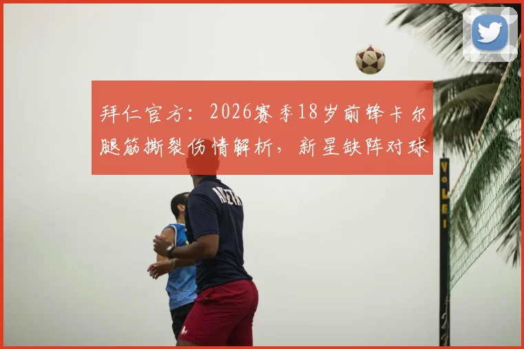 拜仁官方:2026赛季18岁前锋卡尔腿筋撕裂伤情解析,新星缺阵对球队影响几何?恢复时间与后续展望