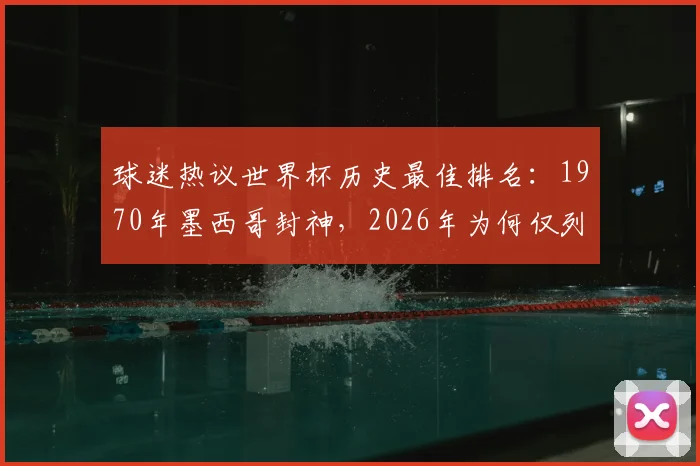 球迷热议世界杯历史最佳排名:1970年墨西哥封神,2026年为何仅列第10?榜单引争议